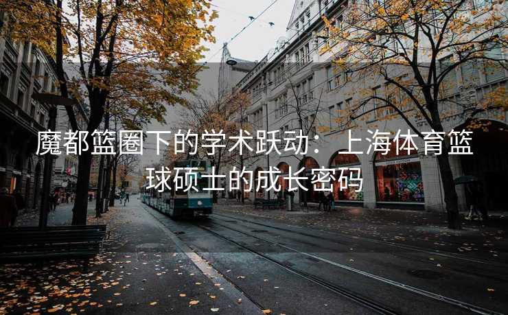 魔都篮圈下的学术跃动：上海体育篮球硕士的成长密码