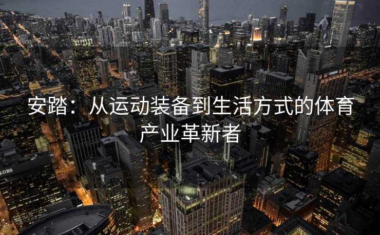 安踏：从运动装备到生活方式的体育产业革新者