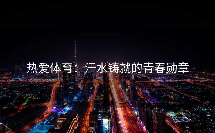 热爱体育：汗水铸就的青春勋章