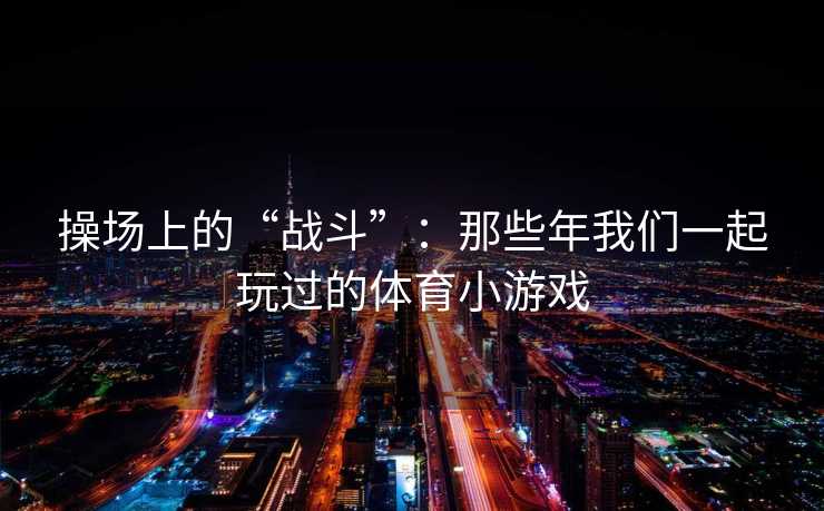 操场上的“战斗”：那些年我们一起玩过的体育小游戏