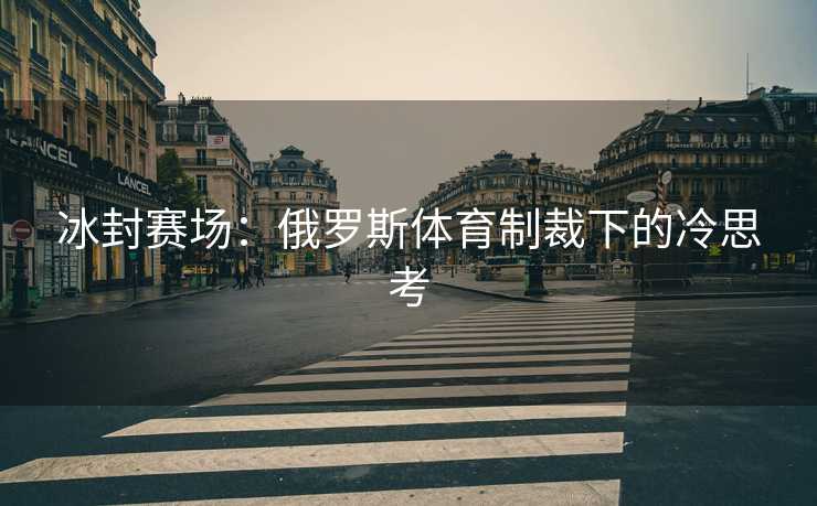 冰封赛场：俄罗斯体育制裁下的冷思考