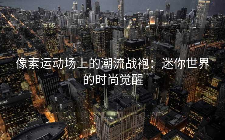 像素运动场上的潮流战袍：迷你世界的时尚觉醒