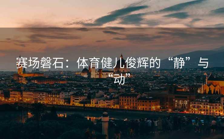 赛场磐石：体育健儿俊辉的“静”与“动”