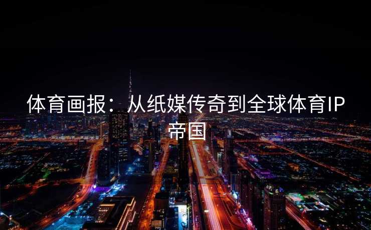 体育画报：从纸媒传奇到全球体育IP帝国