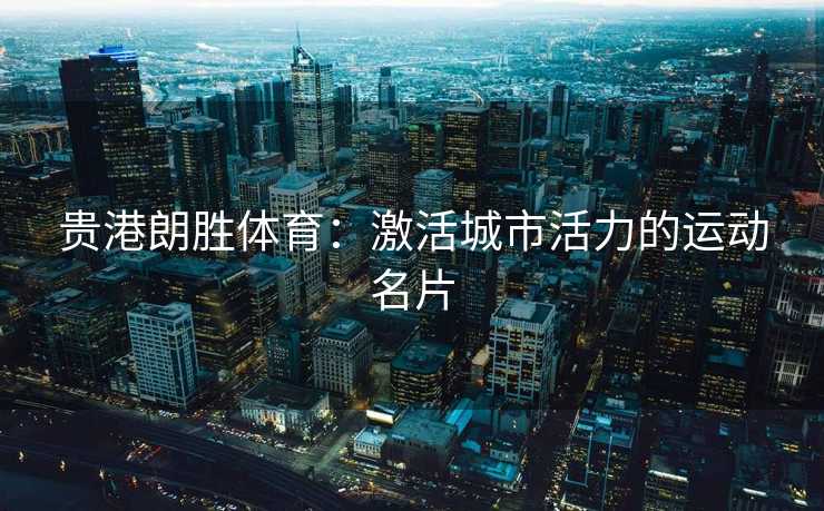 贵港朗胜体育:激活城市活力的运动名片 贵港朗胜体育:激活城市活力的运动名片