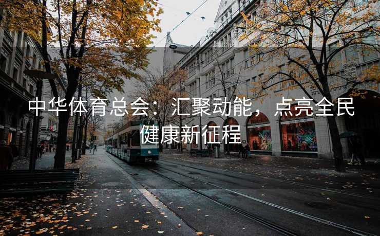 中华体育总会：汇聚动能，点亮全民健康新征程