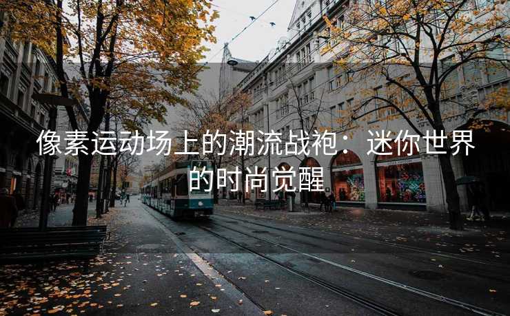 像素运动场上的潮流战袍：迷你世界的时尚觉醒