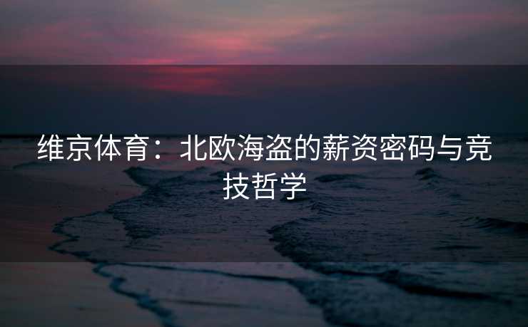 维京体育：北欧海盗的薪资密码与竞技哲学