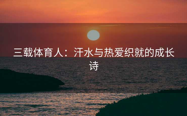 三载体育人：汗水与热爱织就的成长诗