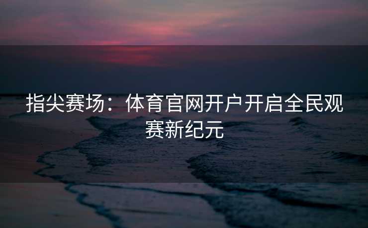 指尖赛场：体育官网开户开启全民观赛新纪元