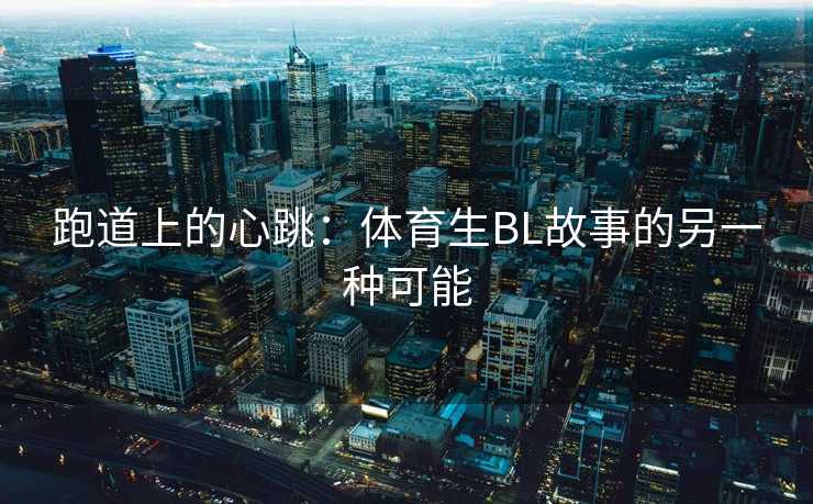 跑道上的心跳：体育生BL故事的另一种可能