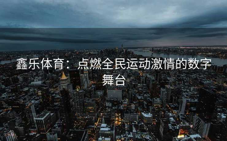 鑫乐体育：点燃全民运动激情的数字舞台