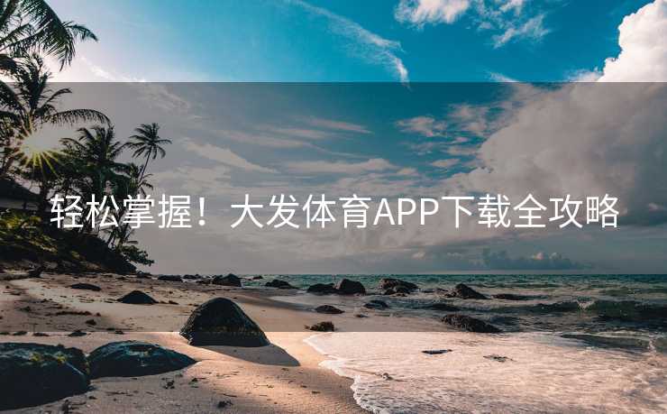 轻松掌握！大发体育APP下载全攻略