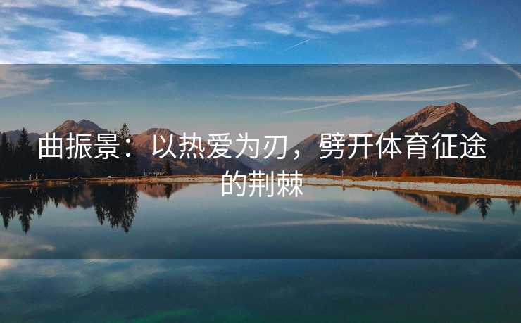 曲振景：以热爱为刃，劈开体育征途的荆棘