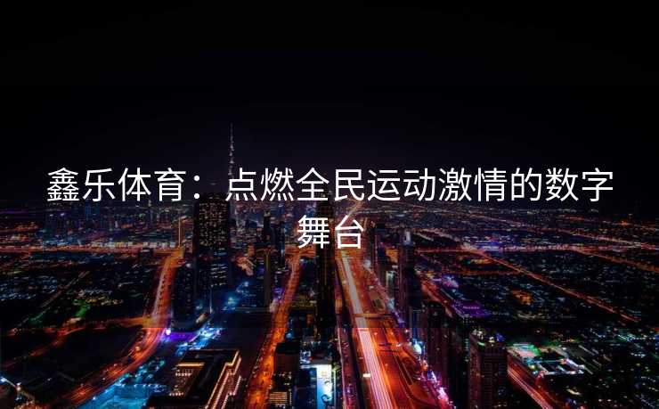 鑫乐体育：点燃全民运动激情的数字舞台
