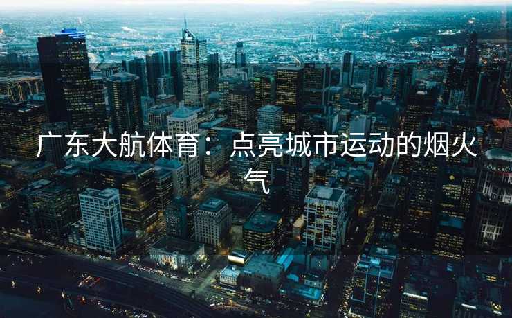 广东大航体育：点亮城市运动的烟火气