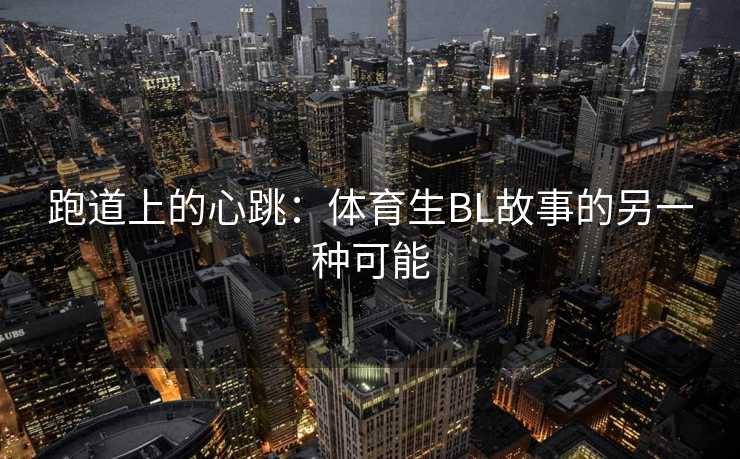 跑道上的心跳：体育生BL故事的另一种可能