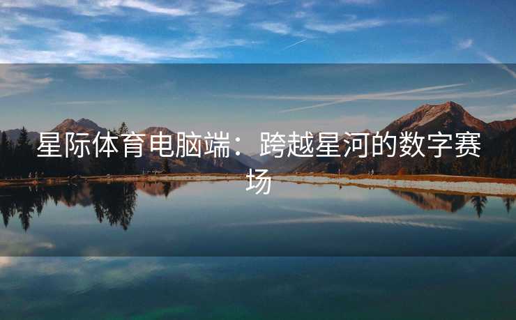 星际体育电脑端：跨越星河的数字赛场