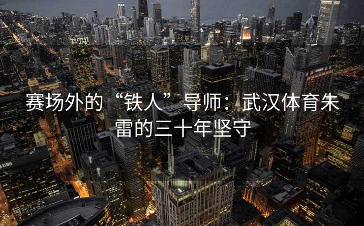 赛场外的“铁人”导师：武汉体育朱雷的三十年坚守
