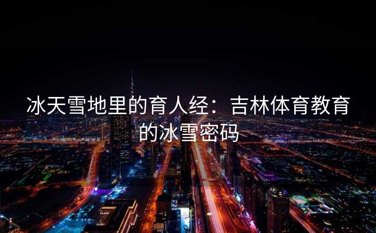 冰天雪地里的育人经:吉林体育教育的冰雪密码 冰天雪地里的育人经:吉林体育教育的冰雪密码