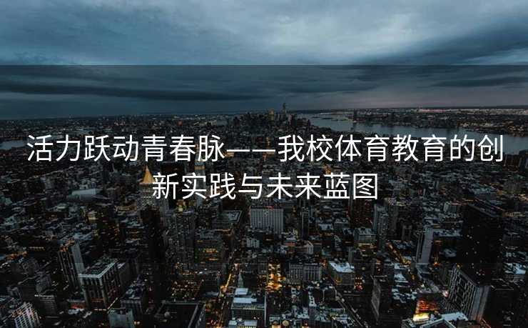 活力跃动青春脉——我校体育教育的创新实践与未来蓝图