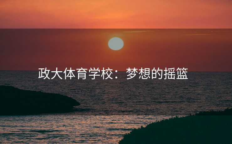 政大体育学校：梦想的摇篮  