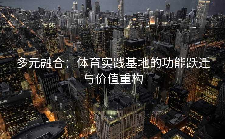 多元融合：体育实践基地的功能跃迁与价值重构
