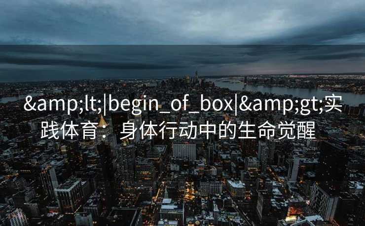 <|begin_of_box|>实践体育：身体行动中的生命觉醒  