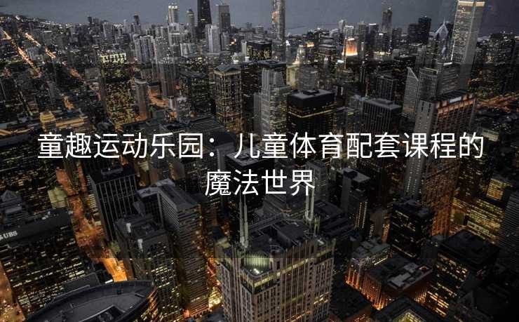 童趣运动乐园:儿童体育配套课程的魔法世界 童趣运动乐园:儿童体育配套课程的魔法世界