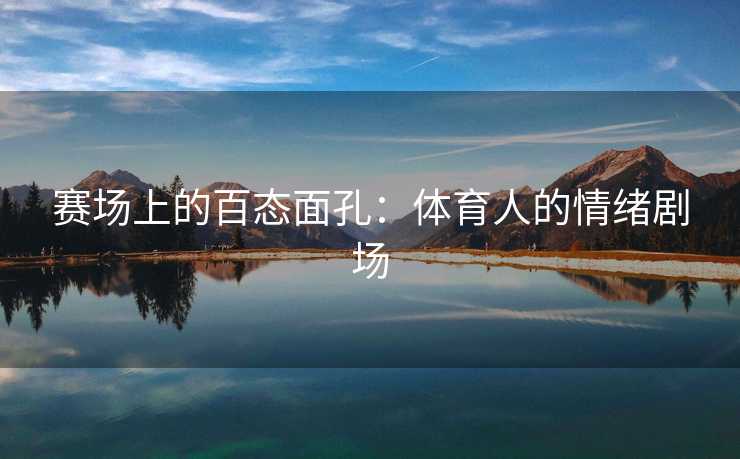 赛场上的百态面孔:体育人的情绪剧场 赛场上的百态面孔:体育人的情绪剧场