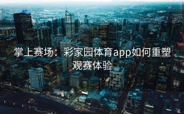 掌上赛场:彩家园体育app如何重塑观赛体验 掌上赛场:彩家园体育app如何重塑观赛体验