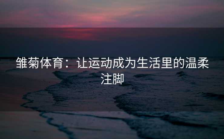 雏菊体育：让运动成为生活里的温柔注脚