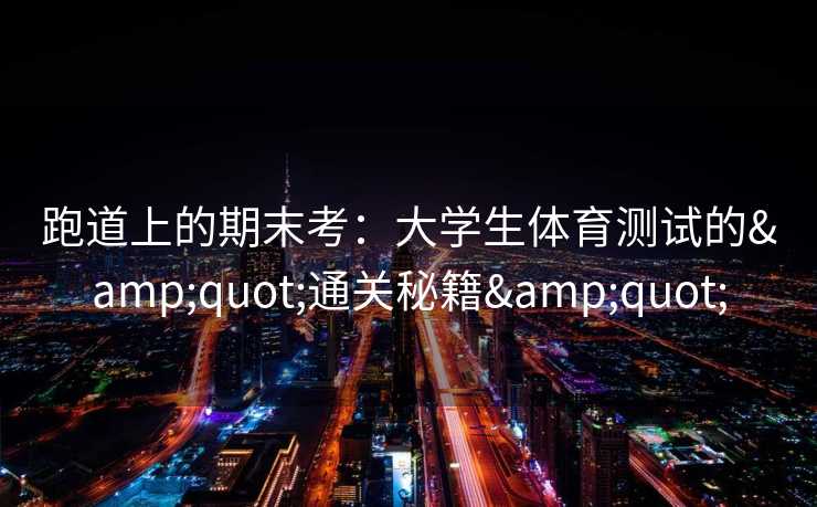 跑道上的期末考:大学生体育测试的"通关秘籍" 跑道上的期末考:大学生体育测试的"通关秘籍"