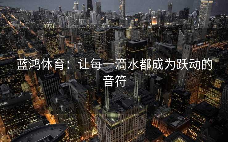 蓝鸿体育:让每一滴水都成为跃动的音符 蓝鸿体育:让每一滴水都成为跃动的音符