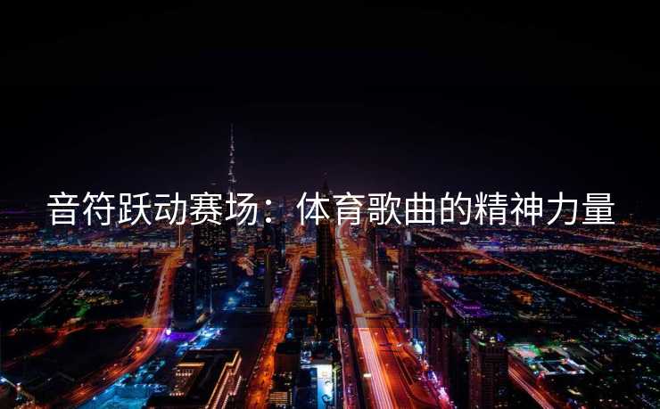 音符跃动赛场：体育歌曲的精神力量