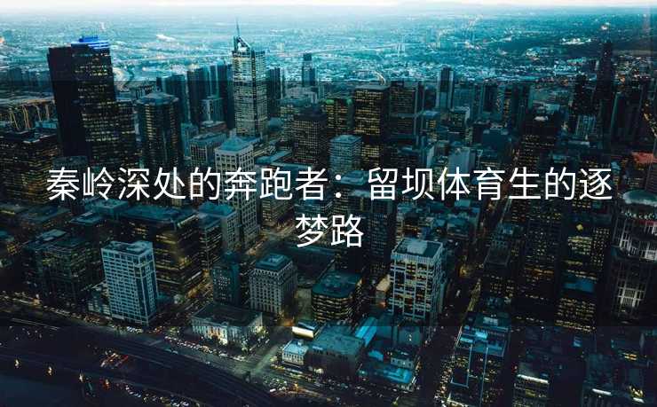 秦岭深处的奔跑者：留坝体育生的逐梦路