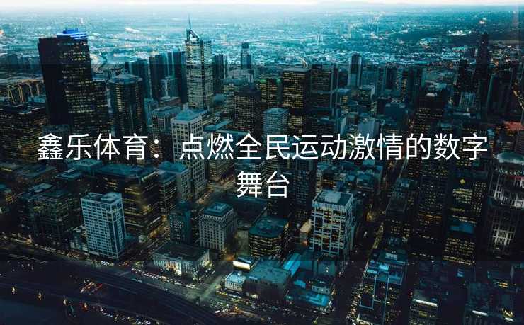 鑫乐体育：点燃全民运动激情的数字舞台