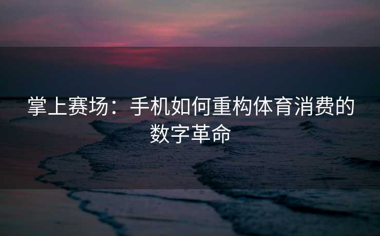掌上赛场：手机如何重构体育消费的数字革命