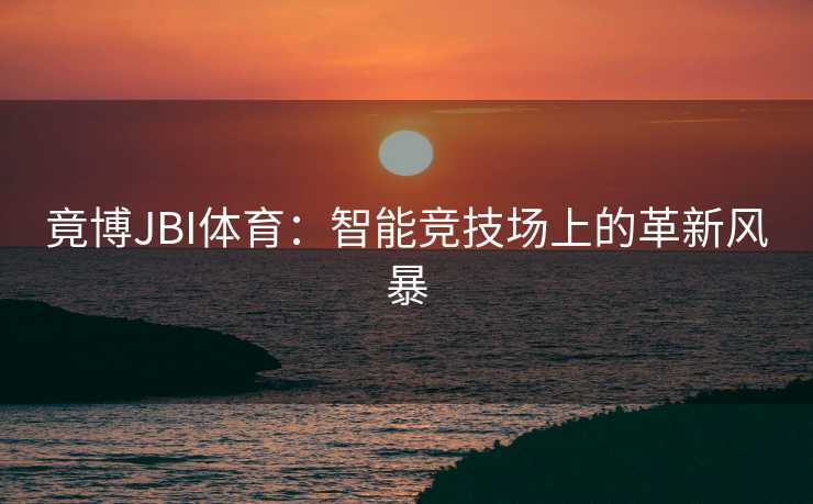 竟博JBI体育：智能竞技场上的革新风暴