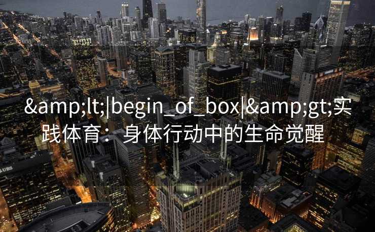 <|begin_of_box|>实践体育：身体行动中的生命觉醒  
