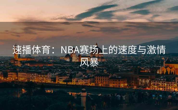 速播体育：NBA赛场上的速度与激情风暴