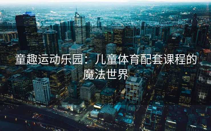 童趣运动乐园:儿童体育配套课程的魔法世界 童趣运动乐园:儿童体育配套课程的魔法世界