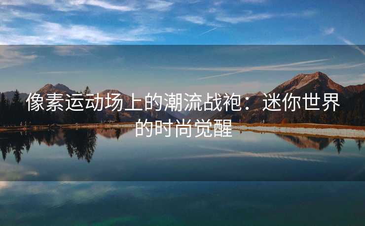 像素运动场上的潮流战袍：迷你世界的时尚觉醒