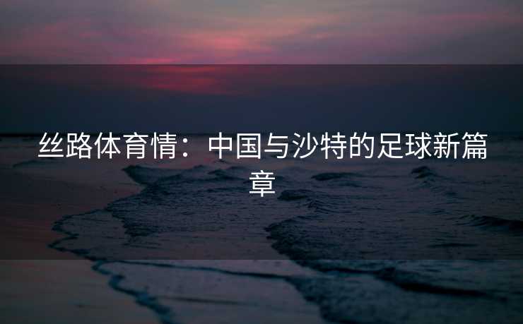丝路体育情：中国与沙特的足球新篇章