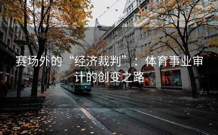 赛场外的“经济裁判”：体育事业审计的创变之路