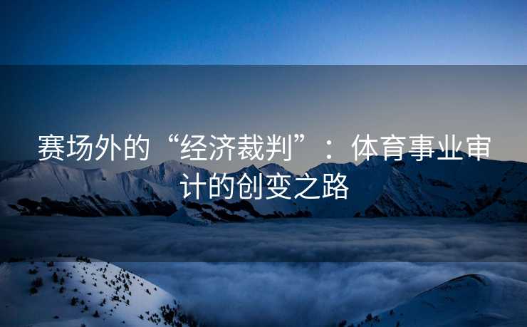 赛场外的“经济裁判”：体育事业审计的创变之路