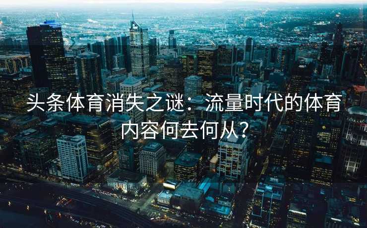 头条体育消失之谜:流量时代的体育内容何去何从? 头条体育消失之谜:流量时代的体育内容何去何从?