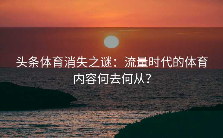 头条体育消失之谜:流量时代的体育内容何去何从? 头条体育消失之谜:流量时代的体育内容何去何从?