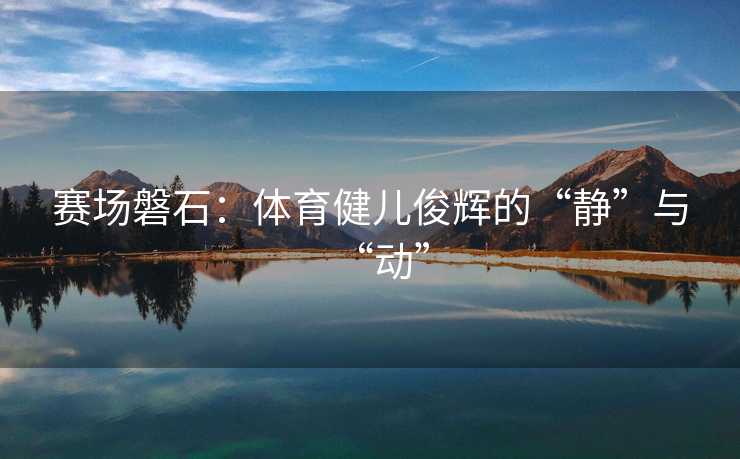 赛场磐石：体育健儿俊辉的“静”与“动”