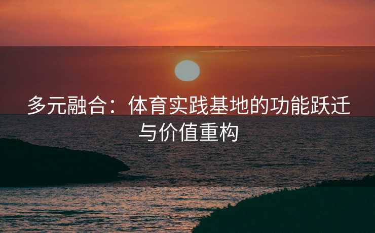 多元融合：体育实践基地的功能跃迁与价值重构